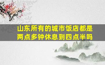 山东所有的城市饭店都是两点多钟休息到四点半吗