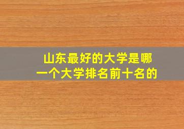 山东最好的大学是哪一个大学排名前十名的