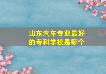 山东汽车专业最好的专科学校是哪个