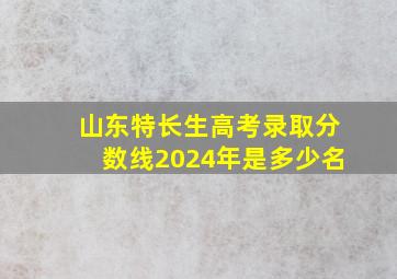 山东特长生高考录取分数线2024年是多少名