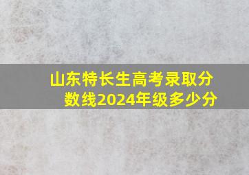 山东特长生高考录取分数线2024年级多少分