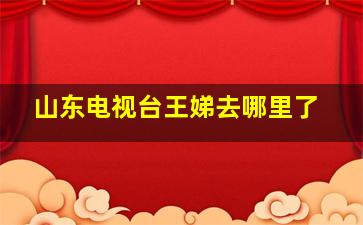 山东电视台王娣去哪里了