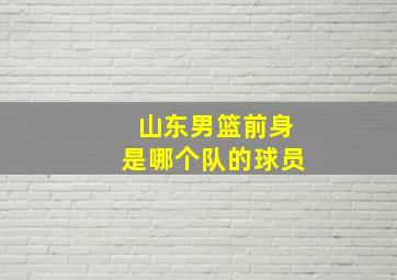 山东男篮前身是哪个队的球员