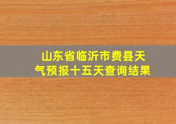 山东省临沂市费县天气预报十五天查询结果