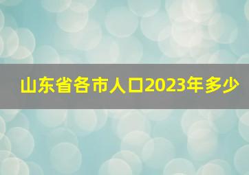 山东省各市人口2023年多少