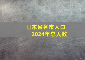 山东省各市人口2024年总人数