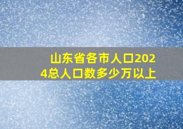 山东省各市人口2024总人口数多少万以上