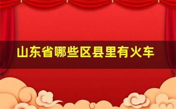 山东省哪些区县里有火车