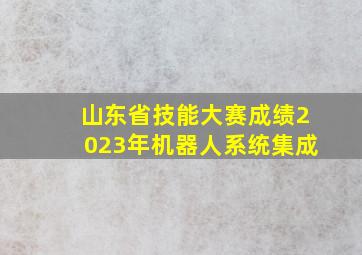 山东省技能大赛成绩2023年机器人系统集成