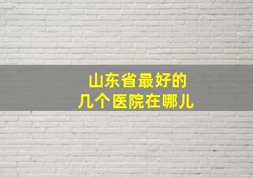 山东省最好的几个医院在哪儿