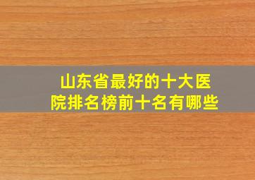 山东省最好的十大医院排名榜前十名有哪些