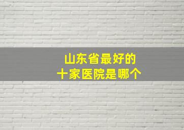 山东省最好的十家医院是哪个