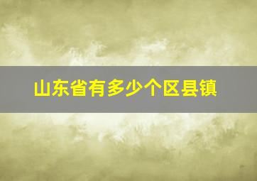 山东省有多少个区县镇