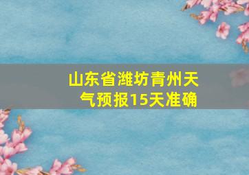 山东省潍坊青州天气预报15天准确