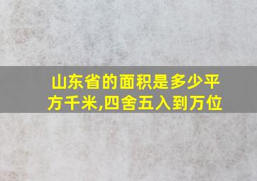 山东省的面积是多少平方千米,四舍五入到万位