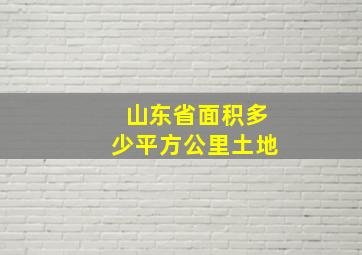 山东省面积多少平方公里土地