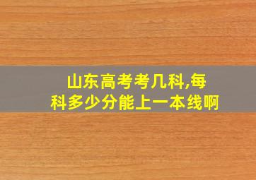 山东高考考几科,每科多少分能上一本线啊