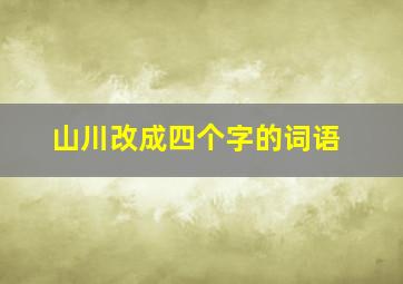 山川改成四个字的词语