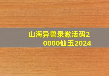 山海异兽录激活码20000仙玉2024