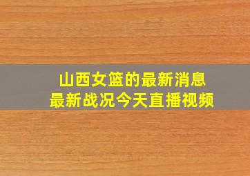 山西女篮的最新消息最新战况今天直播视频