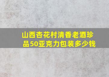 山西杏花村清香老酒珍品50亚克力包装多少钱