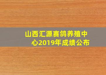 山西汇源赛鸽养殖中心2019年成绩公布