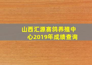 山西汇源赛鸽养殖中心2019年成绩查询