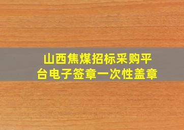 山西焦煤招标采购平台电子签章一次性盖章