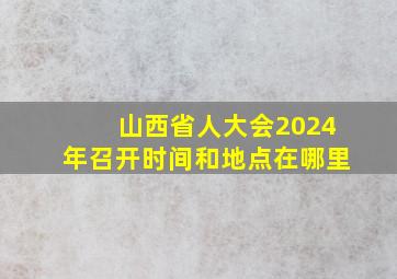 山西省人大会2024年召开时间和地点在哪里