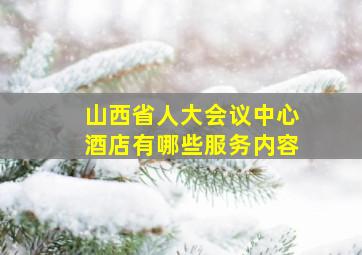 山西省人大会议中心酒店有哪些服务内容