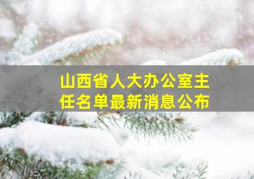 山西省人大办公室主任名单最新消息公布