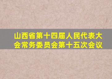 山西省第十四届人民代表大会常务委员会第十五次会议