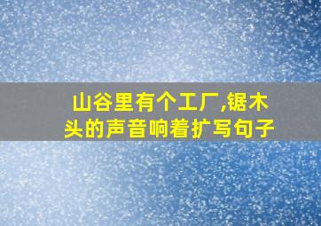 山谷里有个工厂,锯木头的声音响着扩写句子