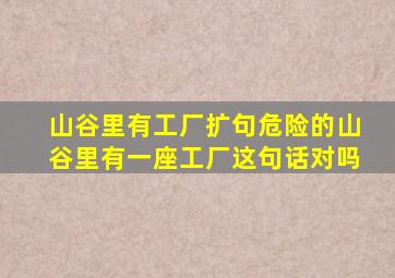 山谷里有工厂扩句危险的山谷里有一座工厂这句话对吗