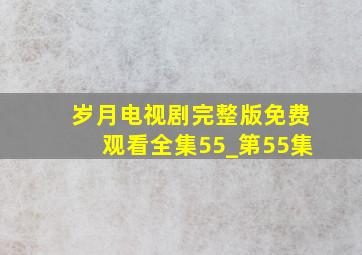 岁月电视剧完整版免费观看全集55_第55集