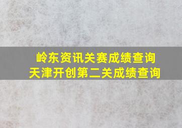 岭东资讯关赛成绩查询天津开创第二关成绩查询