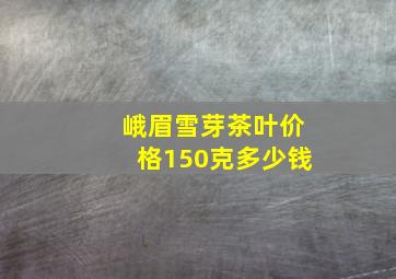 峨眉雪芽茶叶价格150克多少钱