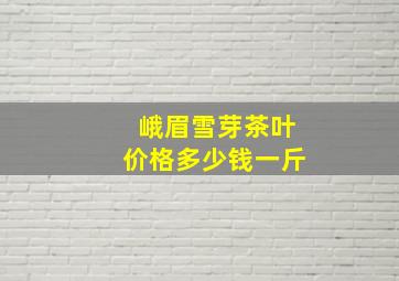 峨眉雪芽茶叶价格多少钱一斤