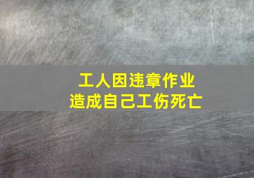 工人因违章作业造成自己工伤死亡