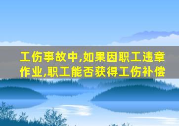 工伤事故中,如果因职工违章作业,职工能否获得工伤补偿