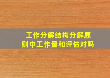 工作分解结构分解原则中工作量和评估对吗