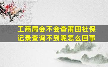 工商局会不会查莆田社保记录查询不到呢怎么回事