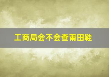 工商局会不会查莆田鞋