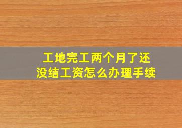 工地完工两个月了还没结工资怎么办理手续