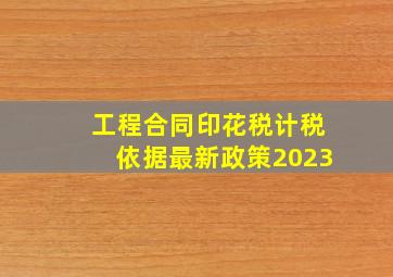 工程合同印花税计税依据最新政策2023