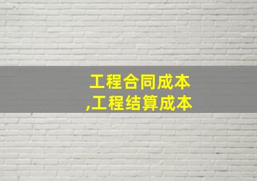 工程合同成本,工程结算成本