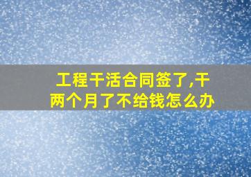 工程干活合同签了,干两个月了不给钱怎么办