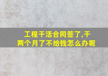 工程干活合同签了,干两个月了不给钱怎么办呢