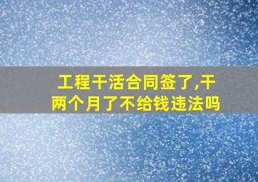 工程干活合同签了,干两个月了不给钱违法吗