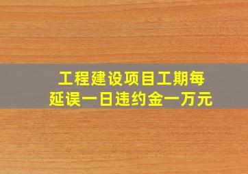 工程建设项目工期每延误一日违约金一万元